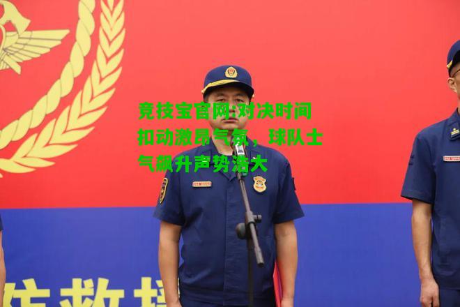 竞技宝官网:对决时间扣动激昂气氛，球队士气飙升声势浩大