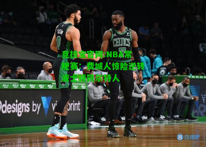 竞技宝官网:NBA常规赛：费城人惊险逆转波士顿凯尔特人