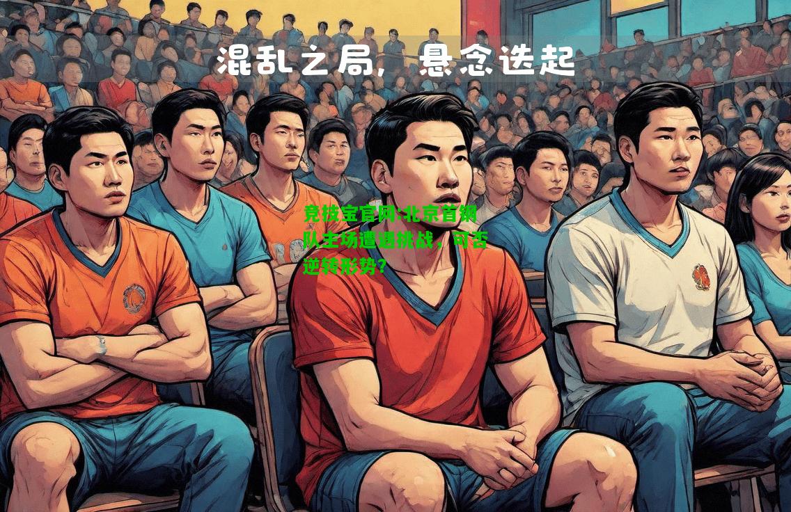 竞技宝官网:北京首钢队主场遭遇挑战，可否逆转形势？