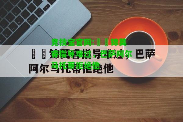 竞技宝官网:凱帥锦莫睿指导难过，巴萨阿尔马托蒂拒绝他