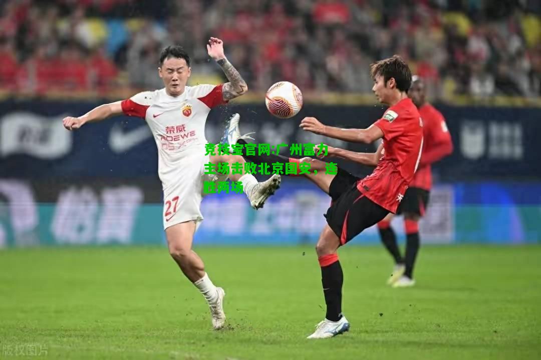 竞技宝官网:广州富力主场击败北京国安，连胜两场