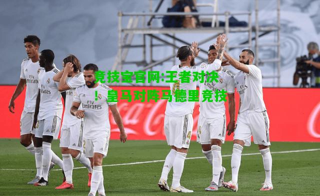 竞技宝官网:王者对决！皇马对阵马德里竞技
