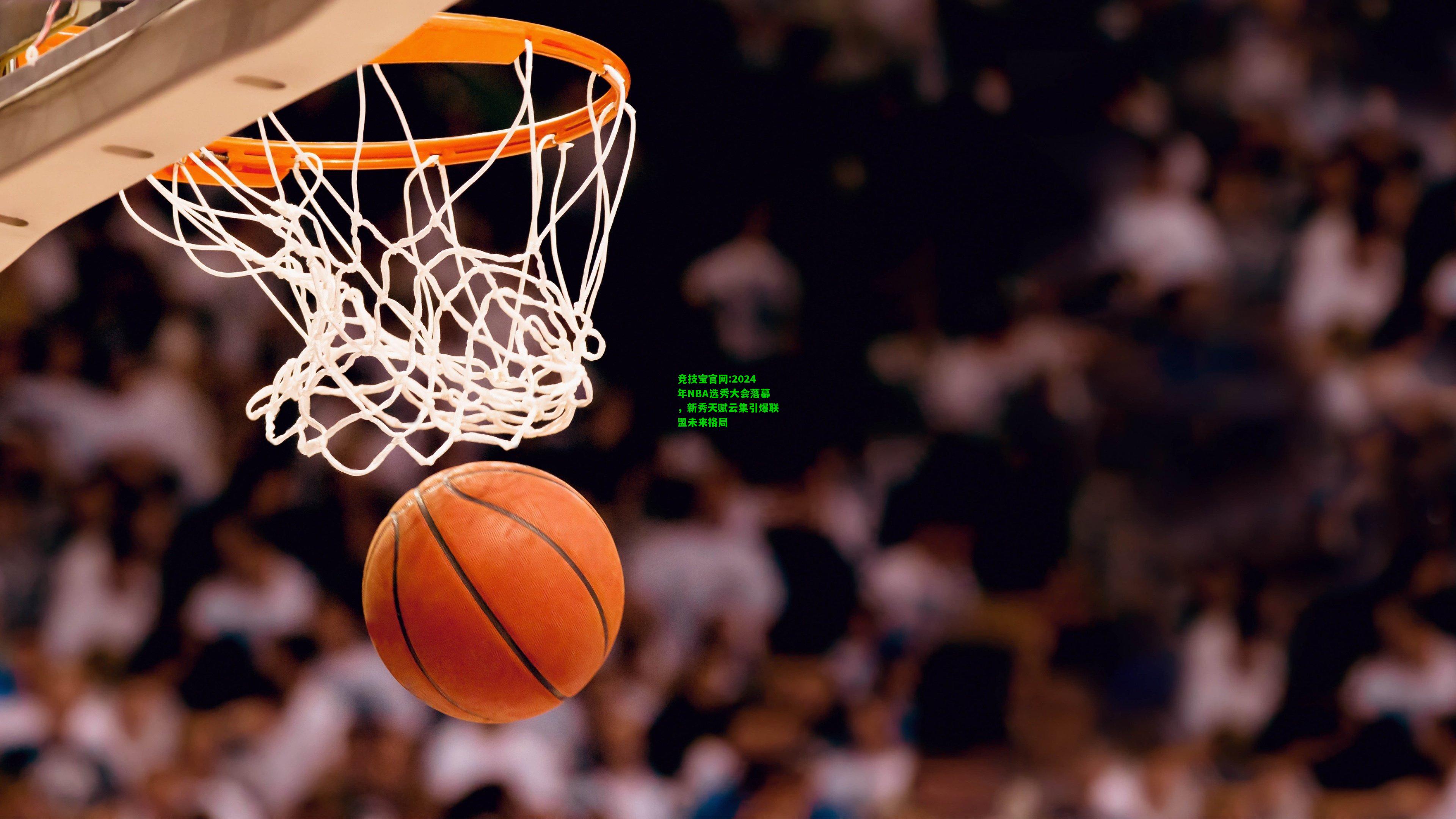 竞技宝官网:2024年NBA选秀大会落幕，新秀天赋云集引爆联盟未来格局